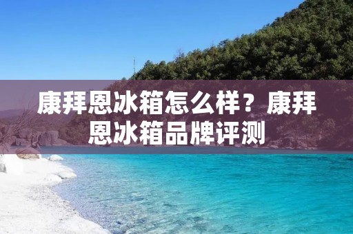 康拜恩冰箱怎么样？康拜恩冰箱品牌评测