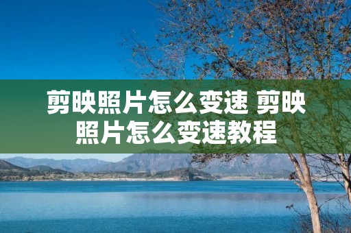 剪映照片怎么变速 剪映照片怎么变速教程