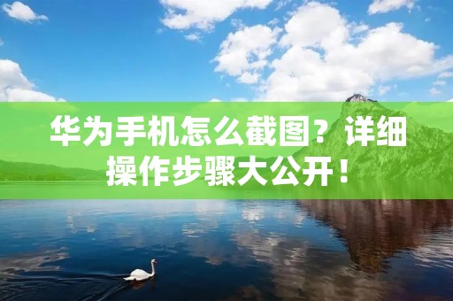华为手机怎么截图?详细操作步骤大公开! 华为手机怎么截图?详细操作步骤大公开!