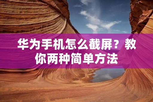 华为手机怎么截屏?教你两种简单方法 华为手机怎么截屏?教你两种简单方法