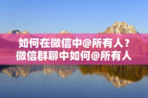 如何在微信中@所有人?微信群聊中如何@所有人? 如何在微信中@所有人?微信群聊中如何@所有人?