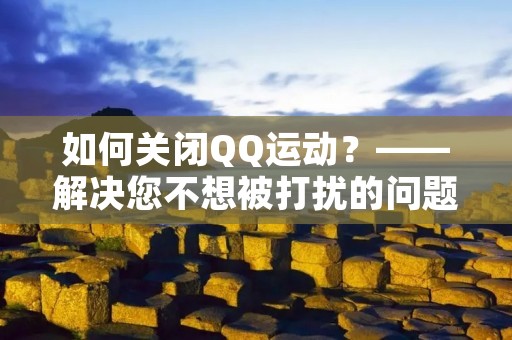 如何关闭QQ运动?——解决您不想被打扰的问题 如何关闭QQ运动?——解决您不想被打扰的问题