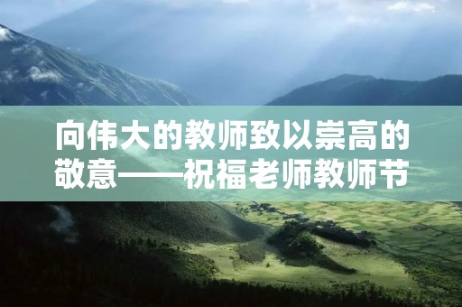 向伟大的教师致以崇高的敬意——祝福老师教师节