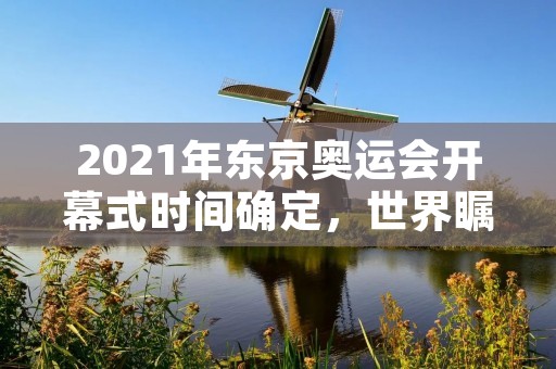 2021年东京奥运会开幕式时间确定,世界瞩目 2021年东京奥运会开幕式时间确定,世界瞩目