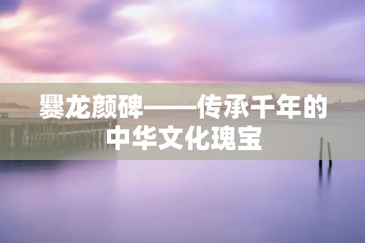 爨龙颜碑——传承千年的中华文化瑰宝