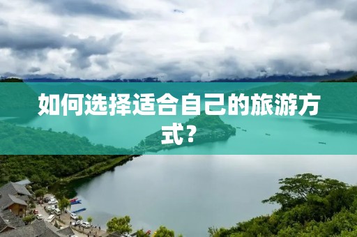 如何选择适合自己的旅游方式? 如何选择适合自己的旅游方式?