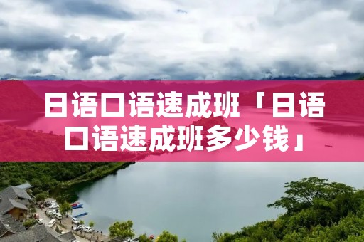 日语口语速成班「日语口语速成班多少钱」