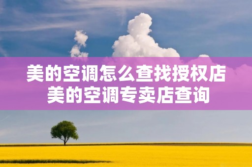 美的空调怎么查找授权店 美的空调专卖店查询