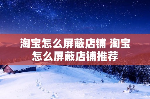 淘宝怎么屏蔽店铺 淘宝怎么屏蔽店铺推荐