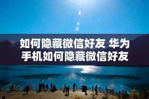 如何隐藏微信好友 华为手机如何隐藏微信好友