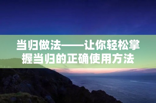 当归做法——让你轻松掌握当归的正确使用方法 当归做法——让你轻松掌握当归的正确使用方法