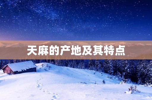 天麻的产地及其特点
