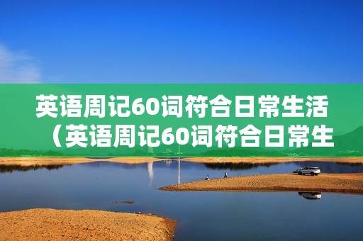 英语周记60词符合日常生活(英语周记60词符合日常生活 寒假带翻译) 英语周记60词符合日常生活(英语周记60词符合日常生活 寒假带翻译)