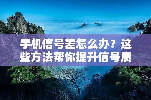 手机信号差怎么办?这些方法帮你提升信号质量 手机信号差怎么办?这些方法帮你提升信号质量