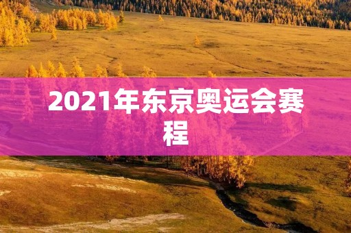 2021年东京奥运会赛程 2021年东京奥运会赛程