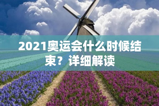 2021奥运会什么时候结束?详细解读 2021奥运会什么时候结束?详细解读