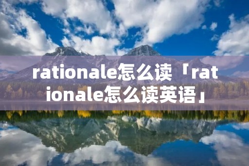 rationale怎么读「rationale怎么读英语」 rationale怎么读「rationale怎么读英语」