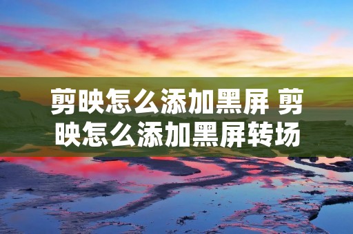剪映怎么添加黑屏 剪映怎么添加黑屏转场