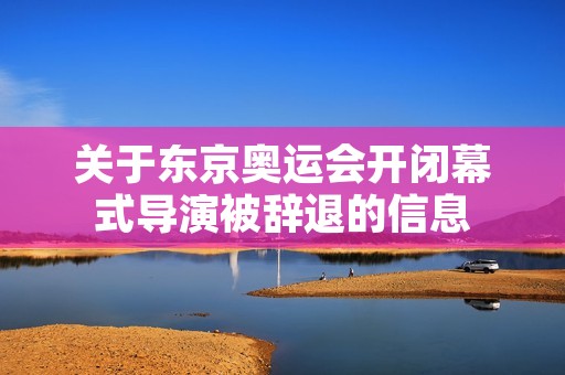 关于东京奥运会开闭幕式导演被辞退的信息 关于东京奥运会开闭幕式导演被辞退的信息