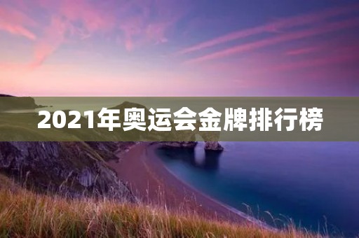 2021年奥运会金牌排行榜 2021年奥运会金牌排行榜