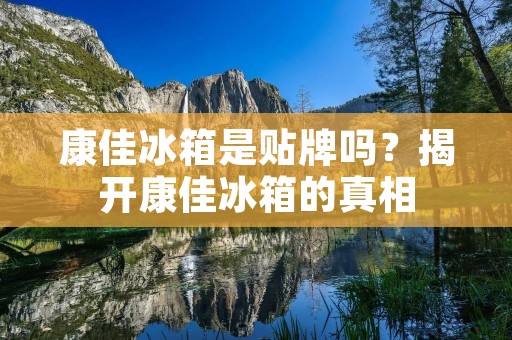 康佳冰箱是贴牌吗？揭开康佳冰箱的真相