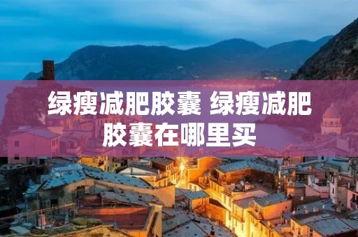 绿瘦减肥胶囊 绿瘦减肥胶囊在哪里买 绿瘦减肥胶囊 绿瘦减肥胶囊在哪里买
