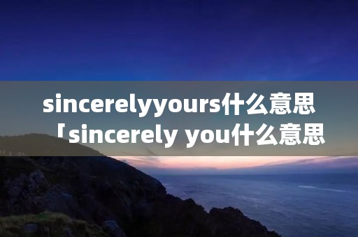 sincerelyyours什么意思「sincerely you什么意思」