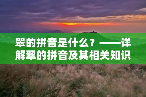 翠的拼音是什么?——详解翠的拼音及其相关知识 翠的拼音是什么?——详解翠的拼音及其相关知识
