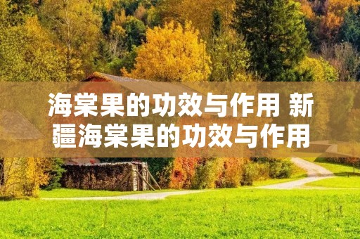 海棠果的功效与作用 新疆海棠果的功效与作用