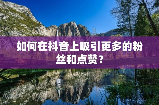 如何在抖音上吸引更多的粉丝和点赞？
