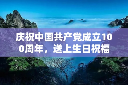 庆祝中国共产党成立100周年，送上生日祝福