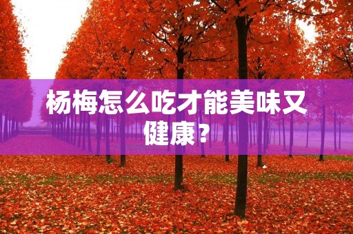 杨梅怎么吃才能美味又健康？