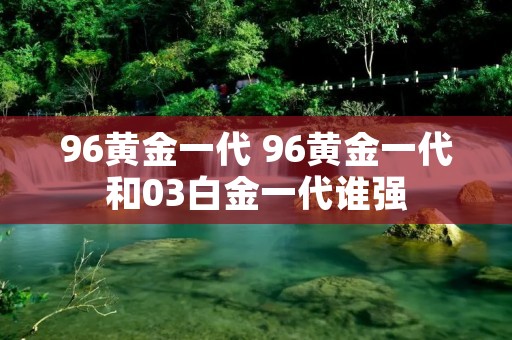96黄金一代 96黄金一代和03白金一代谁强
