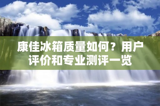 康佳冰箱质量如何？用户评价和专业测评一览