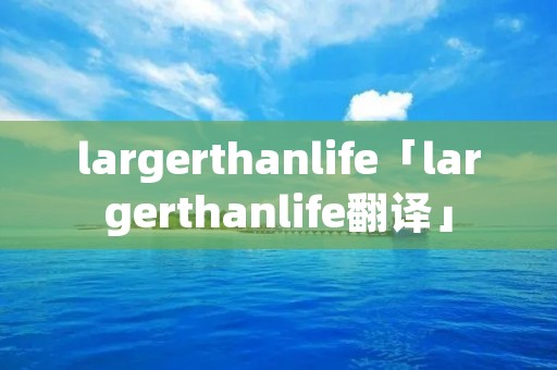 largerthanlife「largerthanlife翻译」