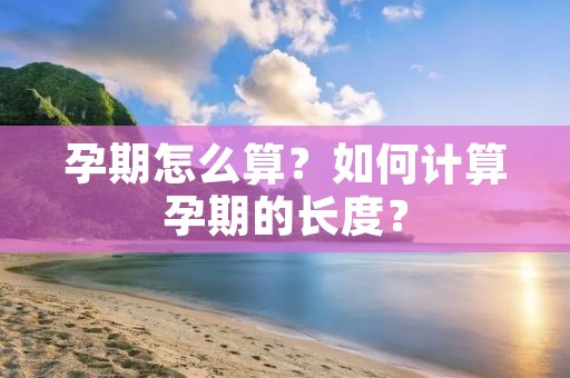 孕期怎么算？如何计算孕期的长度？