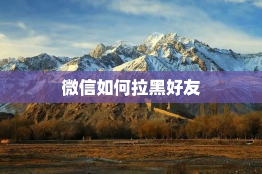 微信如何拉黑好友:一步步教你操作 微信如何拉黑好友:一步步教你操作