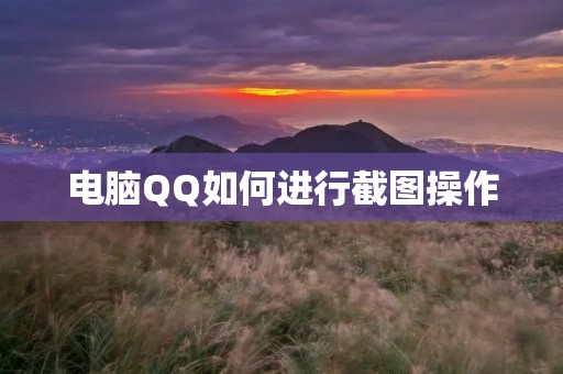 电脑QQ如何进行截图操作 电脑QQ如何进行截图操作
