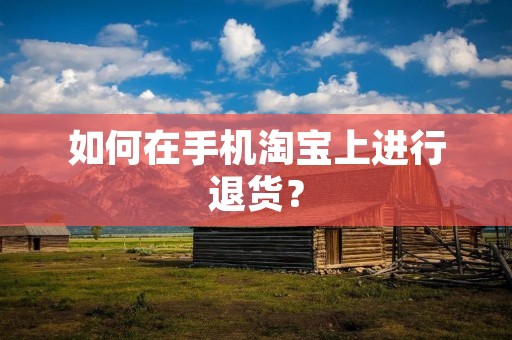 如何在手机淘宝上进行退货? 如何在手机淘宝上进行退货?
