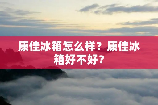 康佳冰箱怎么样？康佳冰箱好不好？