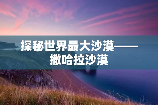 探秘世界最大沙漠——撒哈拉沙漠