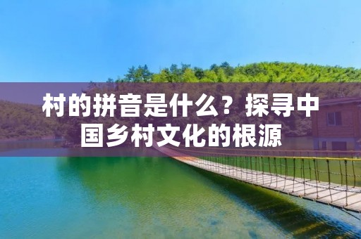 村的拼音是什么？探寻中国乡村文化的根源