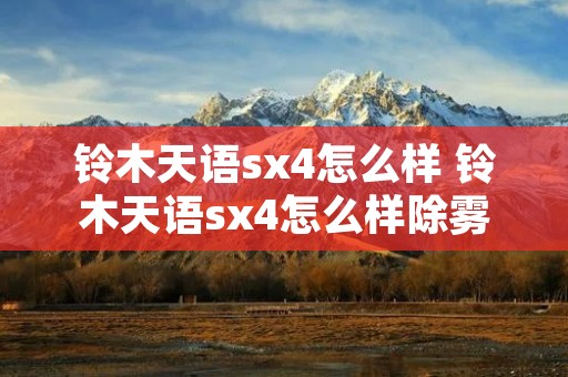 铃木天语sx4怎么样 铃木天语sx4怎么样除雾 铃木天语sx4怎么样 铃木天语sx4怎么样除雾