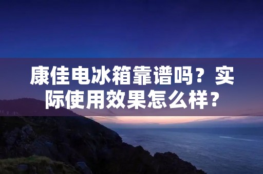 康佳电冰箱靠谱吗？实际使用效果怎么样？