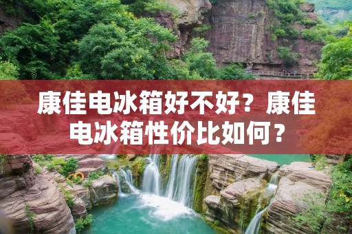 康佳电冰箱好不好？康佳电冰箱性价比如何？