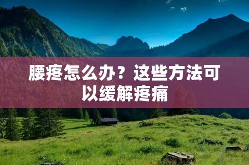 腰疼怎么办?这些方法可以缓解疼痛 腰疼怎么办?这些方法可以缓解疼痛