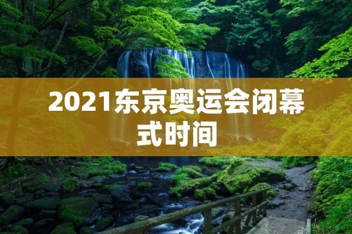 2021东京奥运会闭幕式时间:8月8日晚上8点 2021东京奥运会闭幕式时间:8月8日晚上8点