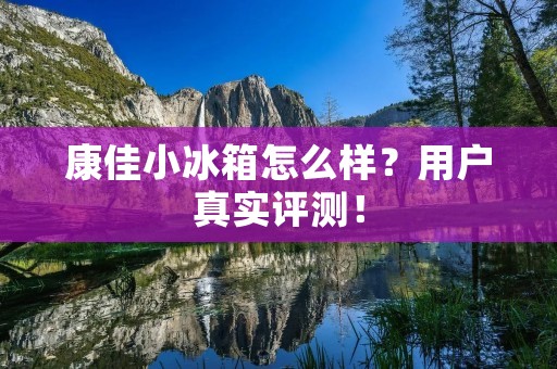 康佳小冰箱怎么样？用户真实评测！