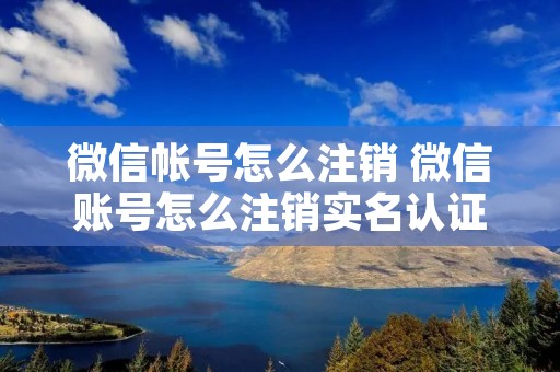 微信帐号怎么注销 微信账号怎么注销实名认证