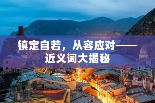 镇定自若,从容应对——近义词大揭秘 镇定自若,从容应对——近义词大揭秘